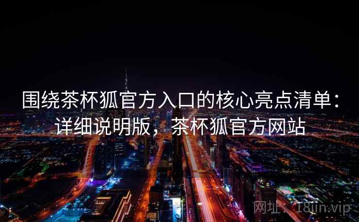 围绕茶杯狐官方入口的核心亮点清单：详细说明版，茶杯狐官方网站