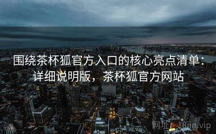 围绕茶杯狐官方入口的核心亮点清单：详细说明版，茶杯狐官方网站