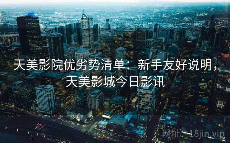 天美影院优劣势清单：新手友好说明，天美影城今日影讯