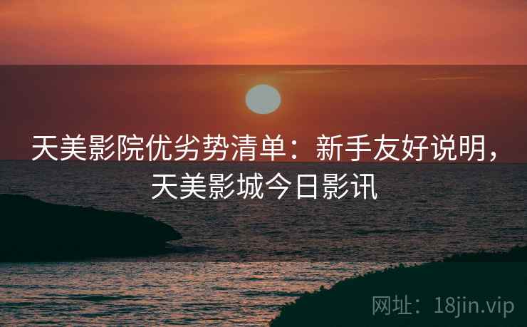 天美影院优劣势清单：新手友好说明，天美影城今日影讯