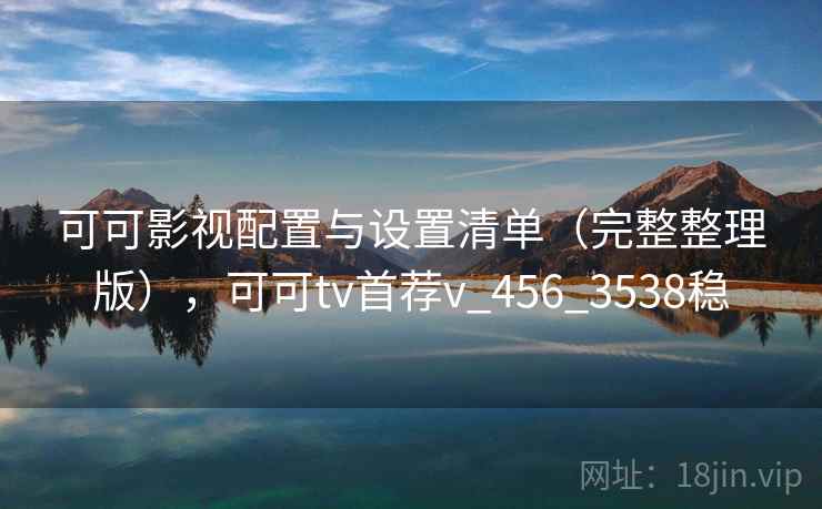 可可影视配置与设置清单(完整整理版),可可tv首荐v_456_3538稳 可可影视配置与设置清单(完整整理版),可可tv首荐v_456_3538稳
