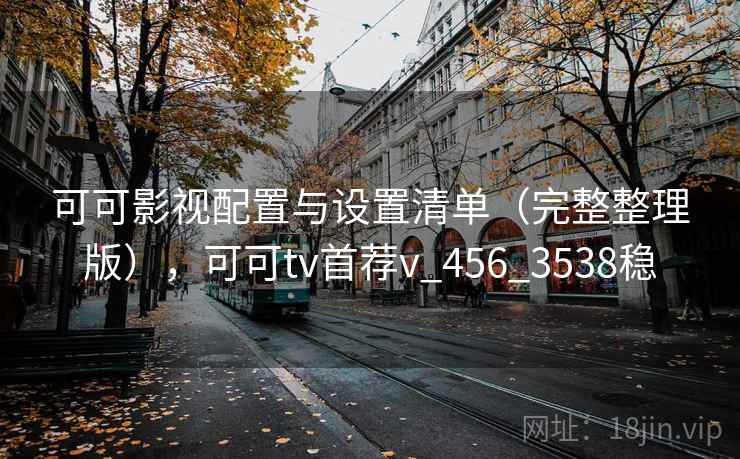 可可影视配置与设置清单（完整整理版），可可tv首荐v_456_3538稳
