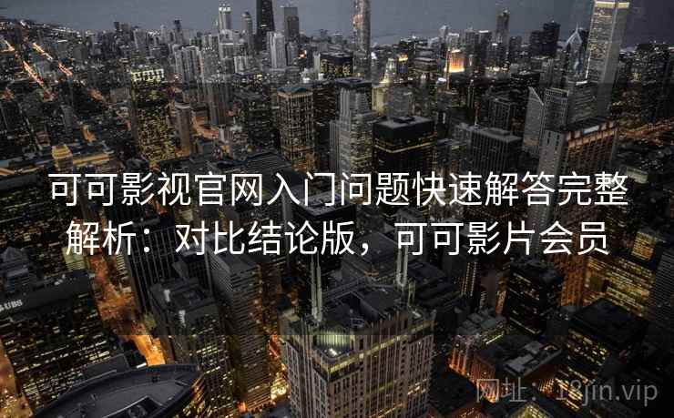 可可影视官网入门问题快速解答完整解析：对比结论版，可可影片会员