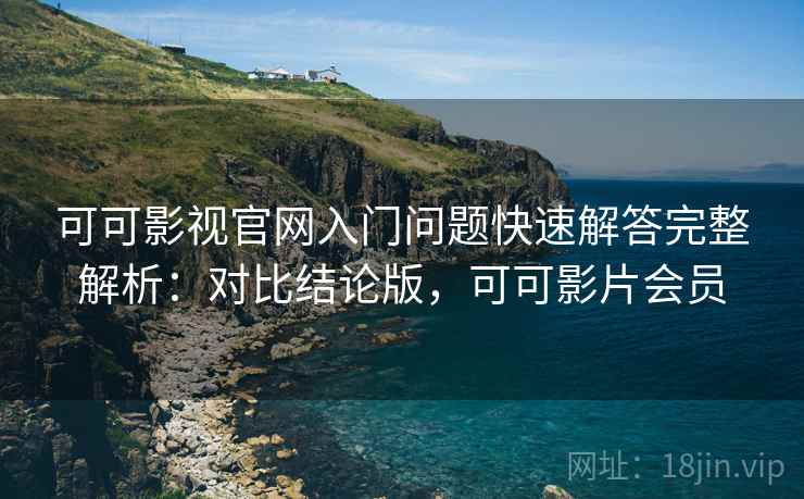 可可影视官网入门问题快速解答完整解析：对比结论版，可可影片会员