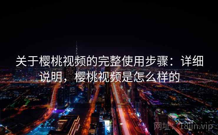 关于樱桃视频的完整使用步骤：详细说明，樱桃视频是怎么样的
