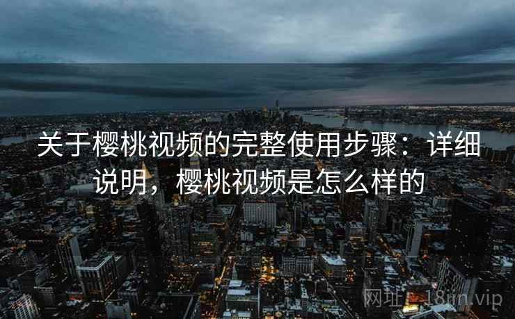 关于樱桃视频的完整使用步骤:详细说明,樱桃视频是怎么样的 关于樱桃视频的完整使用步骤:详细说明,樱桃视频是怎么样的