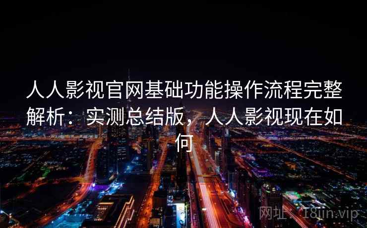 人人影视官网基础功能操作流程完整解析：实测总结版，人人影视现在如何