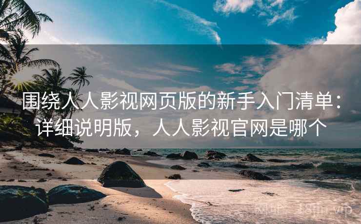 围绕人人影视网页版的新手入门清单：详细说明版，人人影视官网是哪个