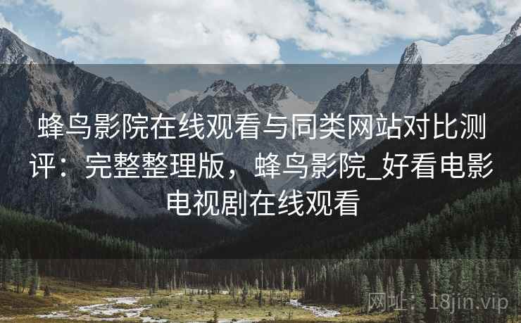 蜂鸟影院在线观看与同类网站对比测评:完整整理版,蜂鸟影院_好看电影电视剧在线观看 蜂鸟影院在线观看与同类网站对比测评:完整整理版,蜂鸟影院_好看电影电视剧在线观看