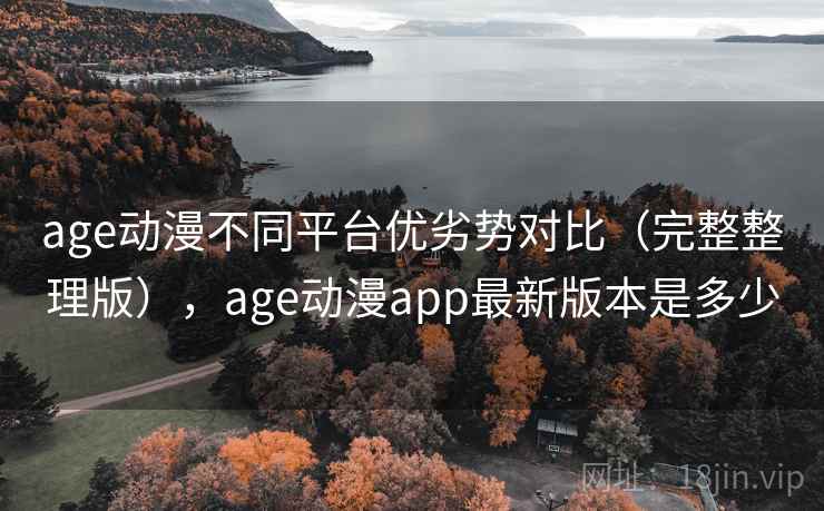 age动漫不同平台优劣势对比（完整整理版），age动漫app最新版本是多少