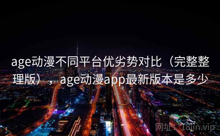 age动漫不同平台优劣势对比（完整整理版），age动漫app最新版本是多少