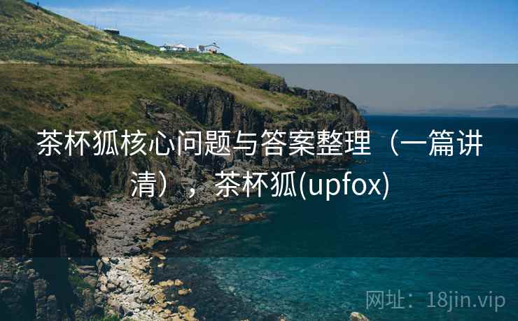 茶杯狐核心问题与答案整理（一篇讲清），茶杯狐(upfox)