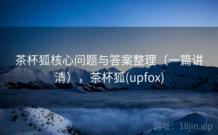 茶杯狐核心问题与答案整理（一篇讲清），茶杯狐(upfox)