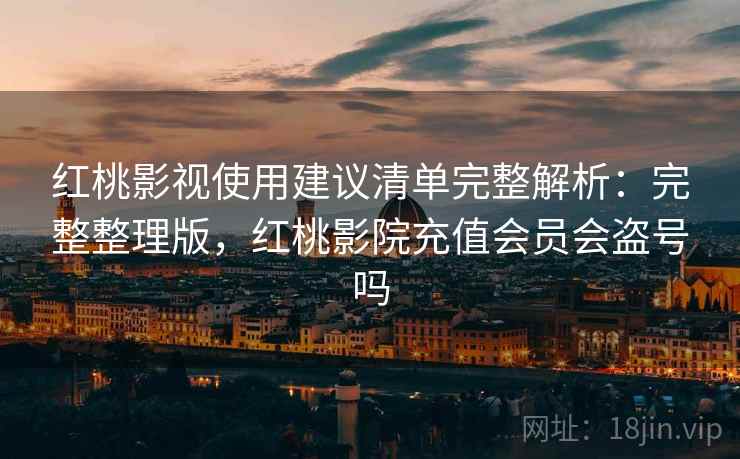 红桃影视使用建议清单完整解析：完整整理版，红桃影院充值会员会盗号吗