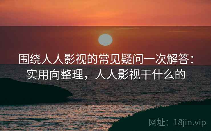 围绕人人影视的常见疑问一次解答：实用向整理，人人影视干什么的