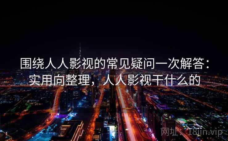 围绕人人影视的常见疑问一次解答:实用向整理,人人影视干什么的 围绕人人影视的常见疑问一次解答:实用向整理,人人影视干什么的