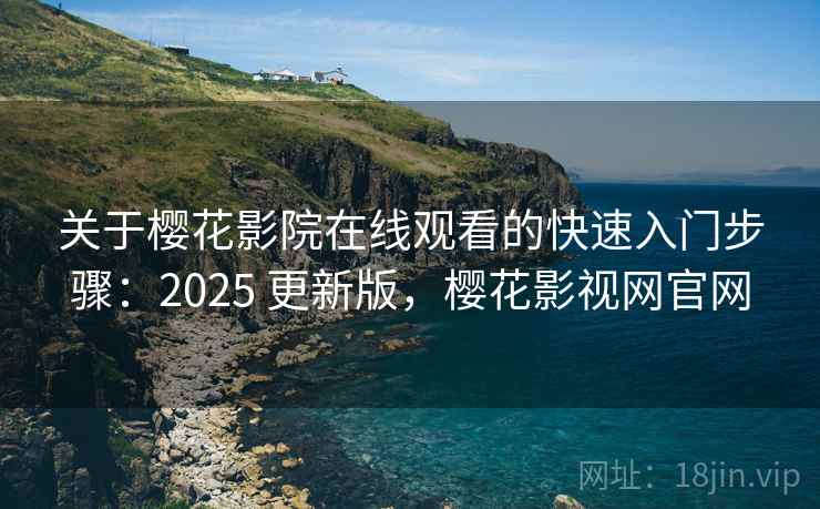 关于樱花影院在线观看的快速入门步骤：2025 更新版，樱花影视网官网