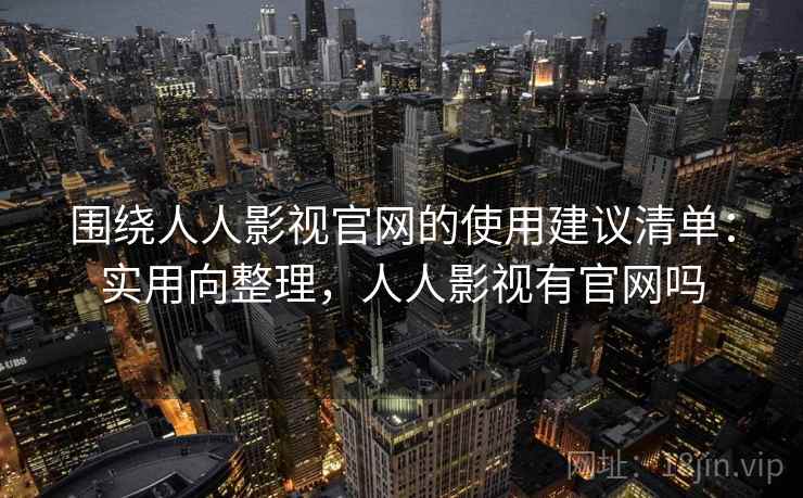 围绕人人影视官网的使用建议清单:实用向整理,人人影视有官网吗 围绕人人影视官网的使用建议清单:实用向整理,人人影视有官网吗