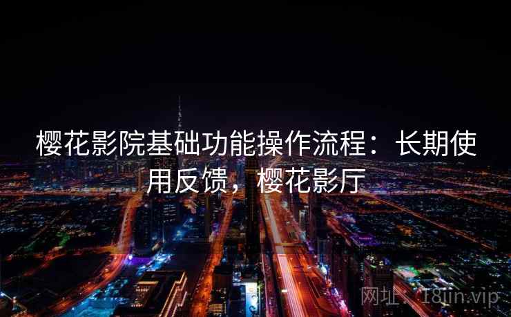 樱花影院基础功能操作流程：长期使用反馈，樱花影厅