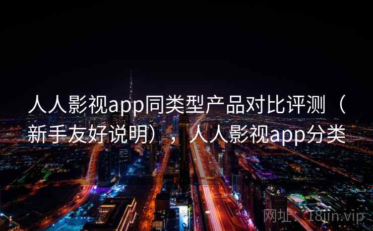 人人影视app同类型产品对比评测（新手友好说明），人人影视app分类