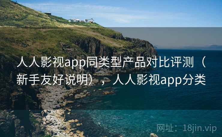 人人影视app同类型产品对比评测（新手友好说明），人人影视app分类