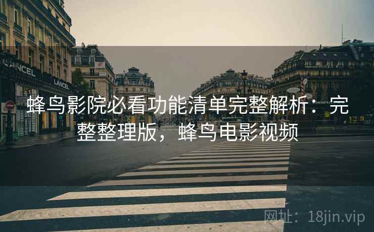 蜂鸟影院必看功能清单完整解析：完整整理版，蜂鸟电影视频
