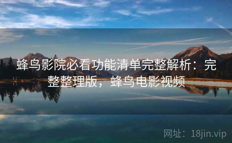 蜂鸟影院必看功能清单完整解析:完整整理版,蜂鸟电影视频 蜂鸟影院必看功能清单完整解析:完整整理版,蜂鸟电影视频