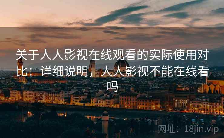 关于人人影视在线观看的实际使用对比：详细说明，人人影视不能在线看吗