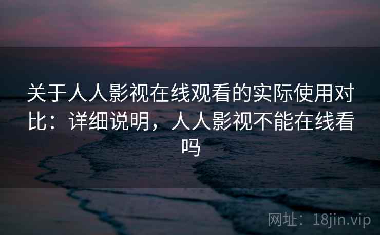 关于人人影视在线观看的实际使用对比：详细说明，人人影视不能在线看吗