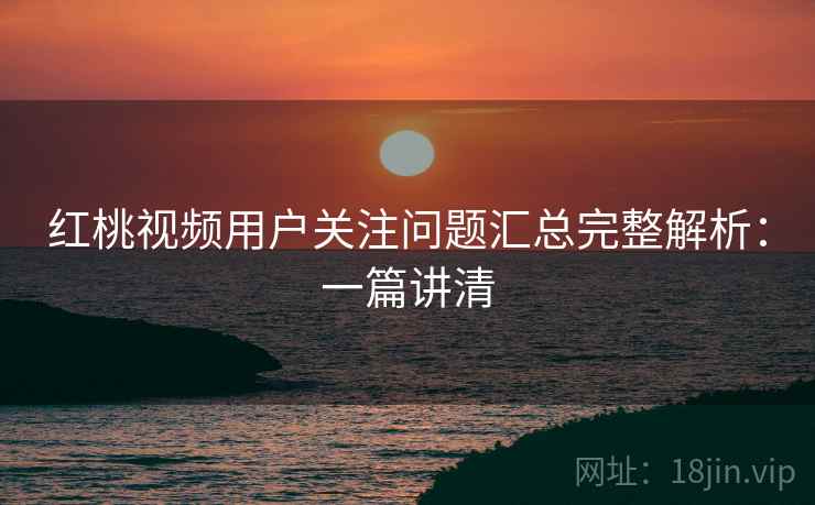 红桃视频用户关注问题汇总完整解析:一篇讲清 红桃视频用户关注问题汇总完整解析:一篇讲清