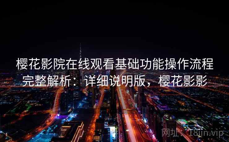 樱花影院在线观看基础功能操作流程完整解析：详细说明版，樱花影影