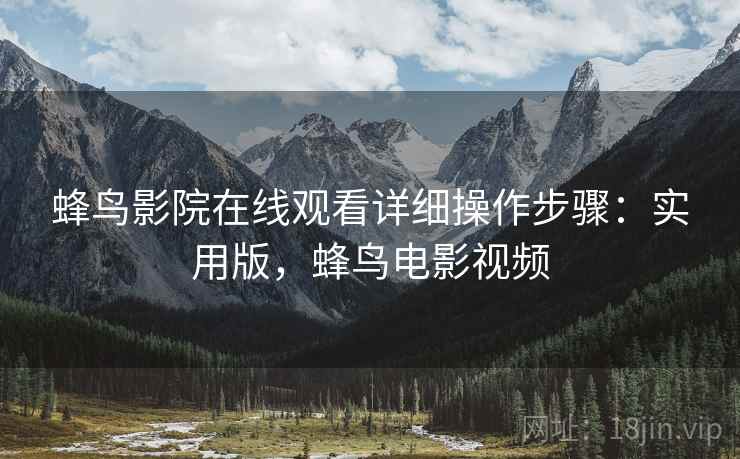 蜂鸟影院在线观看详细操作步骤：实用版，蜂鸟电影视频