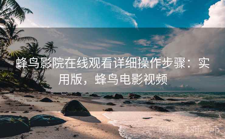蜂鸟影院在线观看详细操作步骤：实用版，蜂鸟电影视频