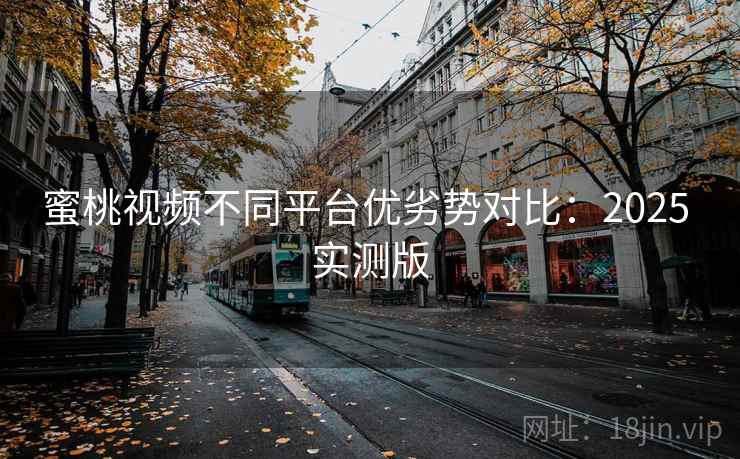 蜜桃视频不同平台优劣势对比：2025 实测版