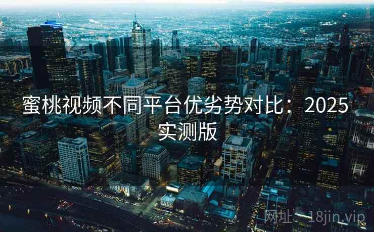 蜜桃视频不同平台优劣势对比:2025 实测版 蜜桃视频不同平台优劣势对比:2025 实测版