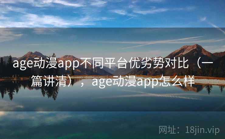 age动漫app不同平台优劣势对比（一篇讲清），age动漫app怎么样
