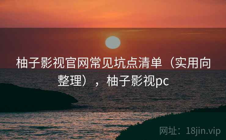 柚子影视官网常见坑点清单（实用向整理），柚子影视pc