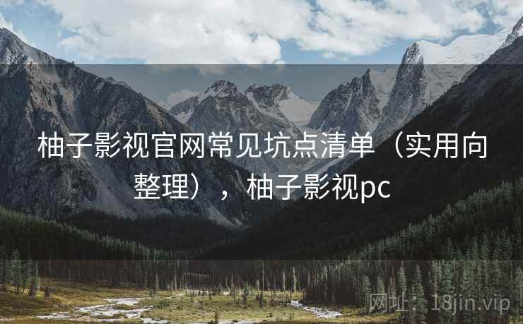 柚子影视官网常见坑点清单(实用向整理),柚子影视pc 柚子影视官网常见坑点清单(实用向整理),柚子影视pc