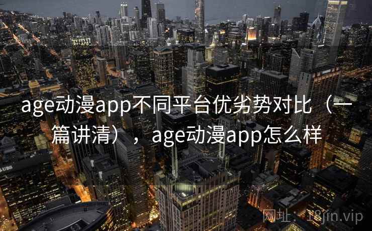 age动漫app不同平台优劣势对比（一篇讲清），age动漫app怎么样
