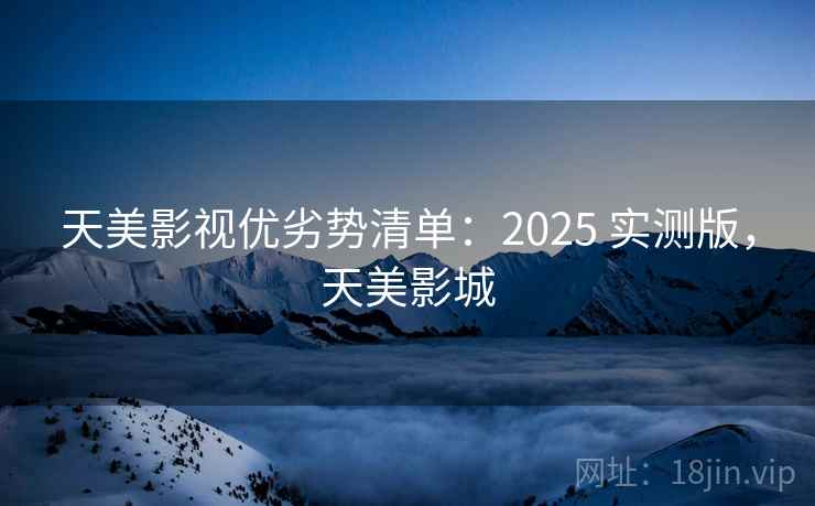 天美影视优劣势清单：2025 实测版，天美影城
