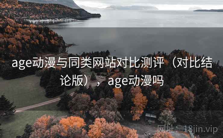 age动漫与同类网站对比测评（对比结论版），age动漫吗