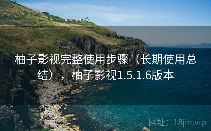 柚子影视完整使用步骤（长期使用总结），柚子影视1.5.1.6版本