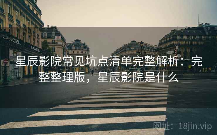 星辰影院常见坑点清单完整解析：完整整理版，星辰影院是什么
