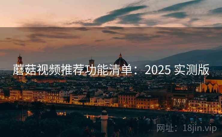 蘑菇视频推荐功能清单:2025 实测版 蘑菇视频推荐功能清单:2025 实测版