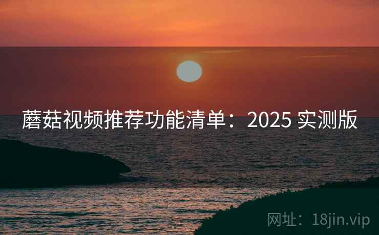 蘑菇视频推荐功能清单：2025 实测版