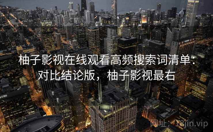 柚子影视在线观看高频搜索词清单：对比结论版，柚子影视最右