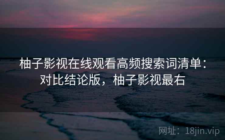 柚子影视在线观看高频搜索词清单：对比结论版，柚子影视最右