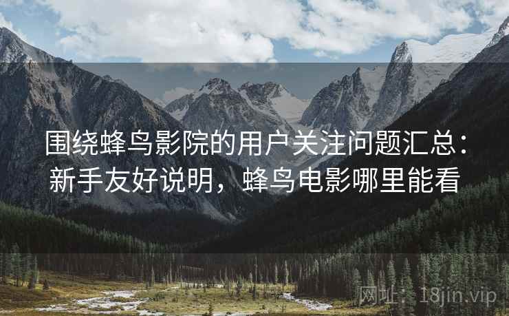 围绕蜂鸟影院的用户关注问题汇总：新手友好说明，蜂鸟电影哪里能看