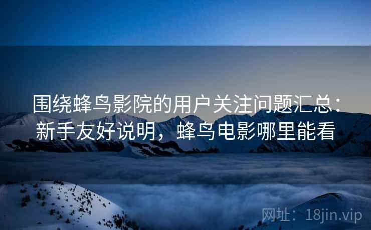 围绕蜂鸟影院的用户关注问题汇总:新手友好说明,蜂鸟电影哪里能看 围绕蜂鸟影院的用户关注问题汇总:新手友好说明,蜂鸟电影哪里能看
