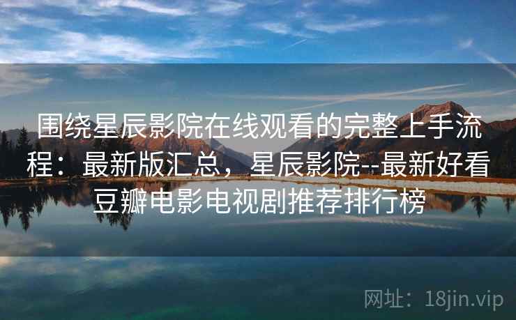 围绕星辰影院在线观看的完整上手流程：最新版汇总，星辰影院--最新好看豆瓣电影电视剧推荐排行榜